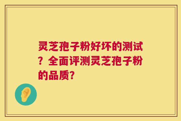 灵芝孢子粉好坏的测试？全面评测灵芝孢子粉的品质？