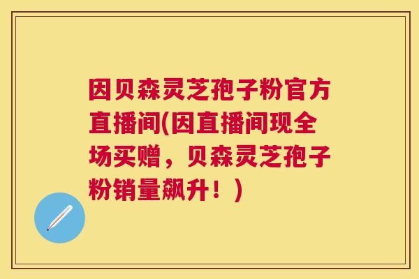 因贝森灵芝孢子粉官方直播间(因直播间现全场买赠，贝森灵芝孢子粉销量飙升！)