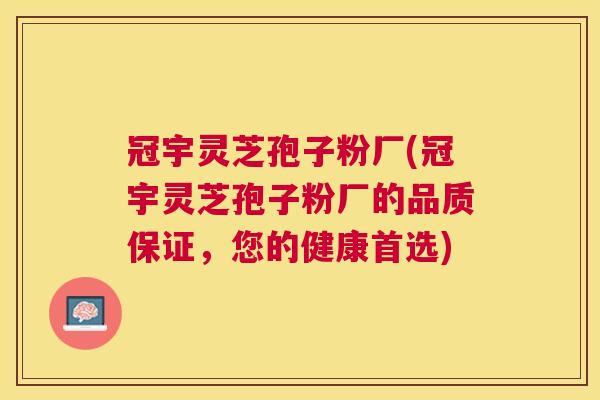 冠宇灵芝孢子粉厂(冠宇灵芝孢子粉厂的品质保证，您的健康首选)