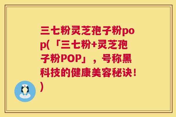 三七粉灵芝孢子粉pop(「三七粉+灵芝孢子粉POP」，号称黑科技的健康美容秘诀！)