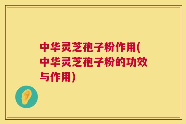 中华灵芝孢子粉作用(中华灵芝孢子粉的功效与作用)
