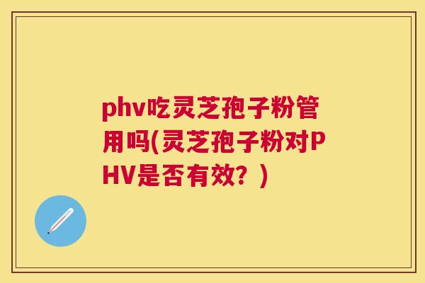 phv吃灵芝孢子粉管用吗(灵芝孢子粉对PHV是否有效？)