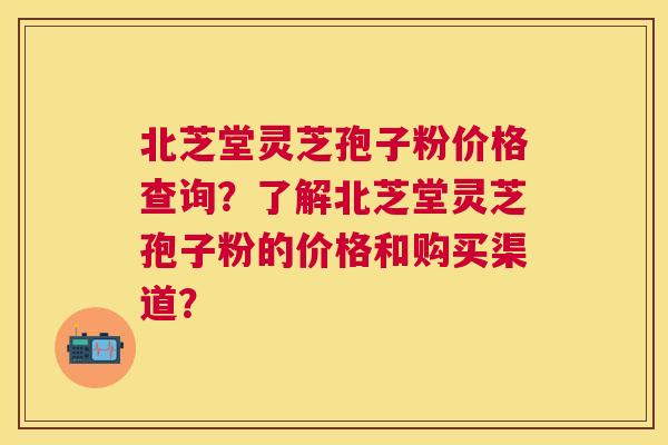 北芝堂灵芝孢子粉价格查询？了解北芝堂灵芝孢子粉的价格和购买渠道？