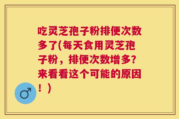 吃灵芝孢子粉排便次数多了(每天食用灵芝孢子粉，排便次数增多？来看看这个可能的原因！)
