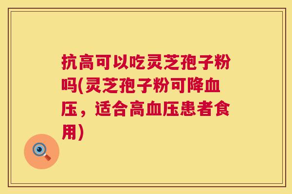 抗高可以吃灵芝孢子粉吗(灵芝孢子粉可降，适合高患者食用)