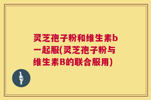 灵芝孢子粉和维生素b一起服(灵芝孢子粉与维生素B的联合服用)