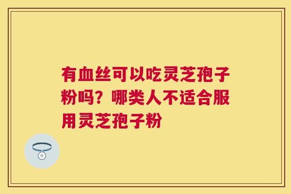 有丝可以吃灵芝孢子粉吗？哪类人不适合服用灵芝孢子粉