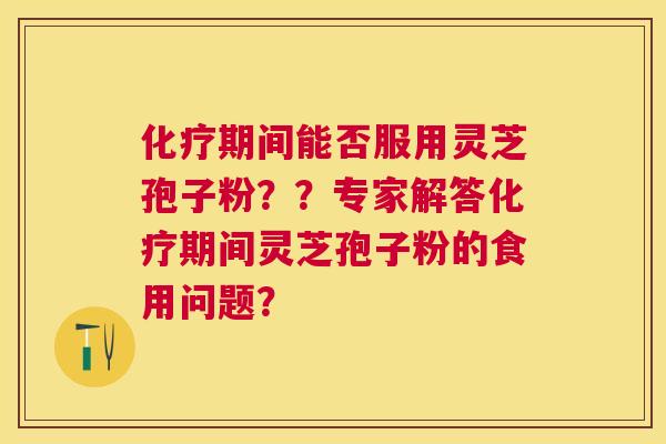 期间能否服用灵芝孢子粉？？专家解答期间灵芝孢子粉的食用问题？