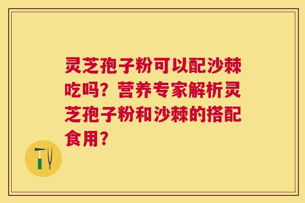 灵芝孢子粉可以配沙棘吃吗？营养专家解析灵芝孢子粉和沙棘的搭配食用？