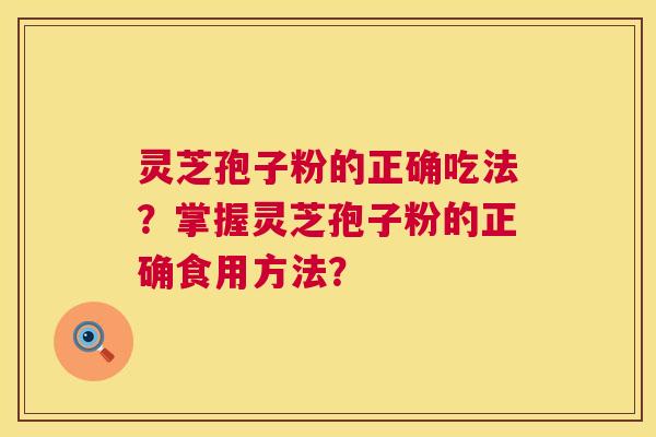 灵芝孢子粉的正确吃法？掌握灵芝孢子粉的正确食用方法？