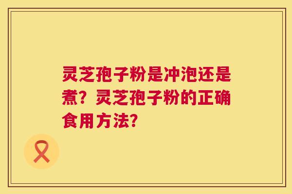 灵芝孢子粉是冲泡还是煮？灵芝孢子粉的正确食用方法？