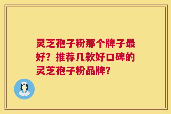 灵芝孢子粉那个牌子好？推荐几款好口碑的灵芝孢子粉品牌？