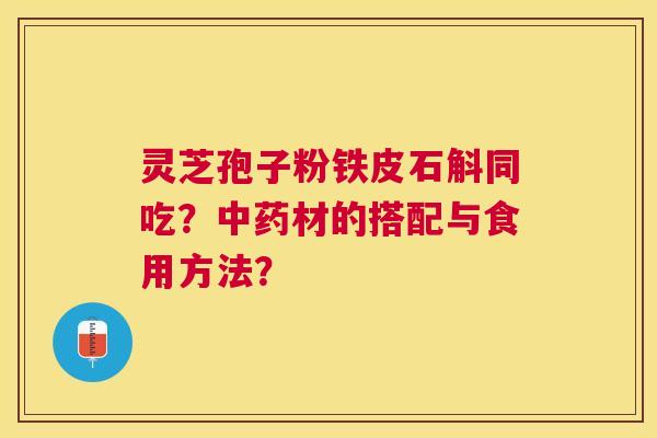 灵芝孢子粉铁皮石斛同吃？材的搭配与食用方法？