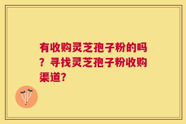 有收购灵芝孢子粉的吗？寻找灵芝孢子粉收购渠道？