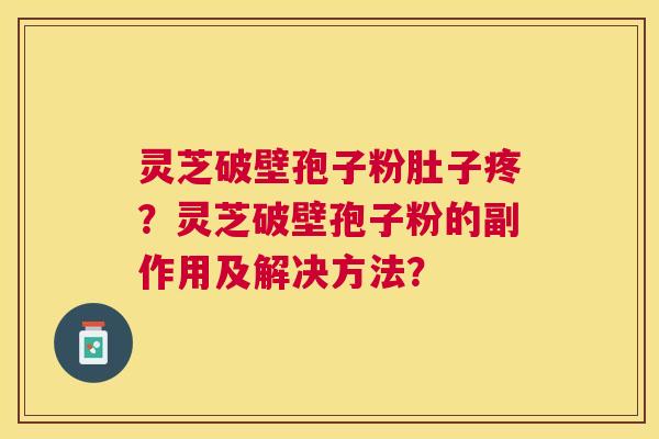 灵芝破壁孢子粉肚子疼？灵芝破壁孢子粉的副作用及解决方法？