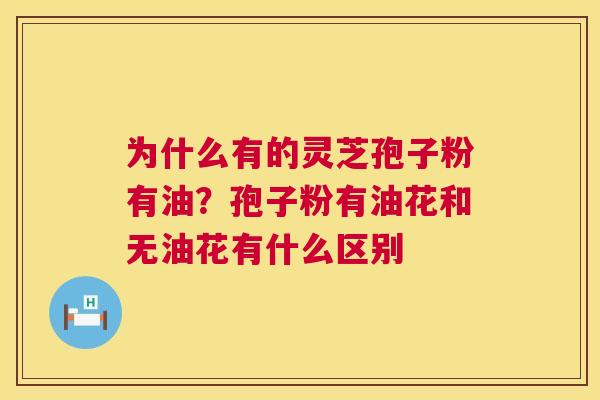 为什么有的灵芝孢子粉有油？孢子粉有油花和无油花有什么区别