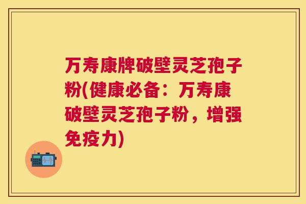 万寿康牌破壁灵芝孢子粉(健康必备：万寿康破壁灵芝孢子粉，增强免疫力)