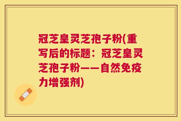 冠芝皇灵芝孢子粉(重写后的标题：冠芝皇灵芝孢子粉——自然免疫力增强剂)