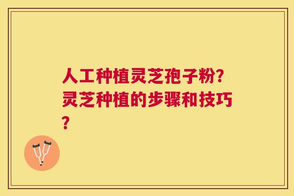 人工种植灵芝孢子粉？灵芝种植的步骤和技巧？