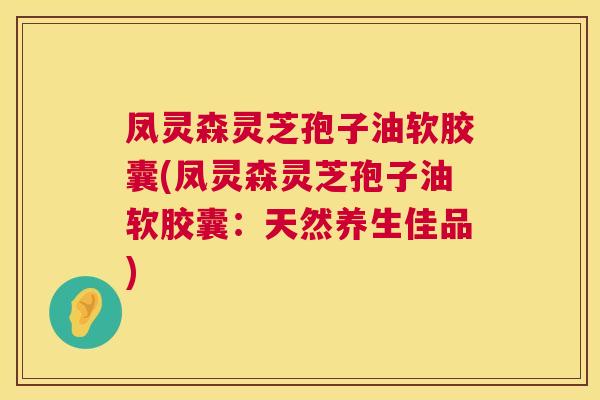 凤灵森灵芝孢子油软胶囊(凤灵森灵芝孢子油软胶囊：天然养生佳品)