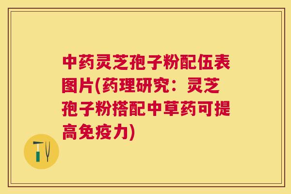 灵芝孢子粉配伍表图片(药理研究：灵芝孢子粉搭配中草药可提高免疫力)
