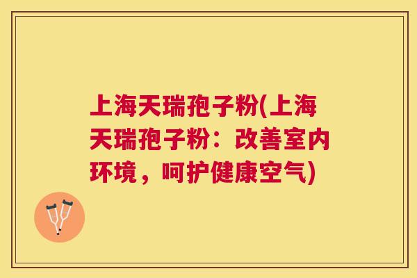 上海天瑞孢子粉(上海天瑞孢子粉：改善室内环境，呵护健康空气)