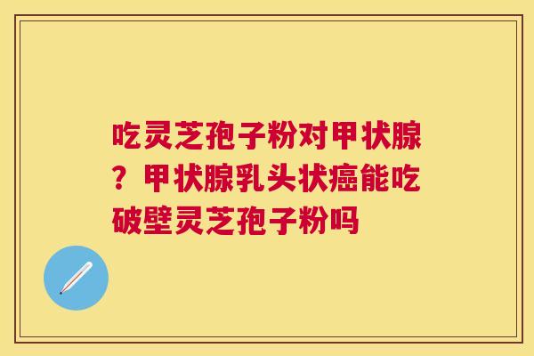 吃灵芝孢子粉对？乳头状能吃破壁灵芝孢子粉吗