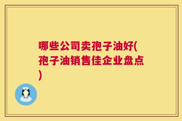 哪些公司卖孢子油好(孢子油销售佳企业盘点)