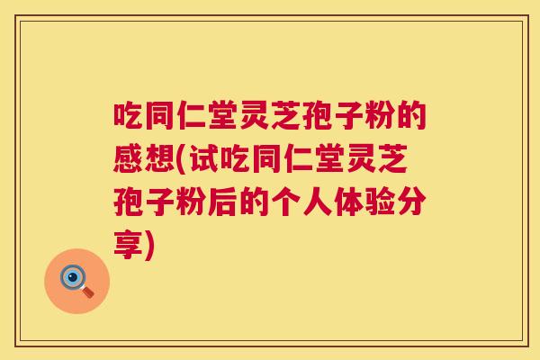吃同仁堂灵芝孢子粉的感想(试吃同仁堂灵芝孢子粉后的个人体验分享)