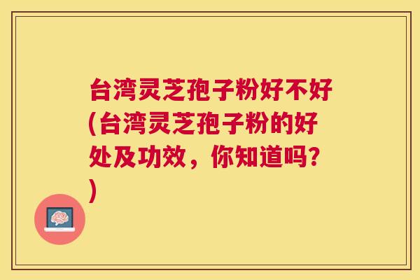 台湾灵芝孢子粉好不好(台湾灵芝孢子粉的好处及功效，你知道吗？)