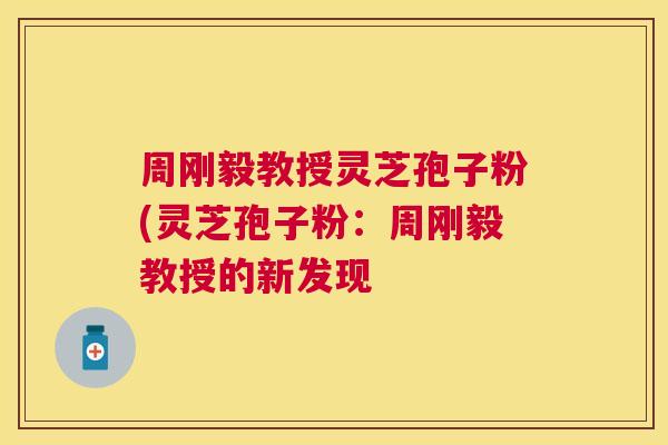 周刚毅教授灵芝孢子粉(灵芝孢子粉：周刚毅教授的新发现