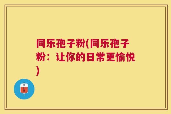 同乐孢子粉(同乐孢子粉：让你的日常更愉悦)