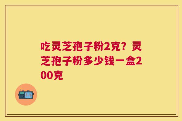 吃灵芝孢子粉2克？灵芝孢子粉多少钱一盒200克