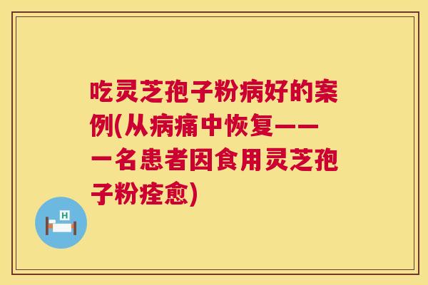 吃灵芝孢子粉好的案例(从痛中恢复——一名患者因食用灵芝孢子粉痊愈)