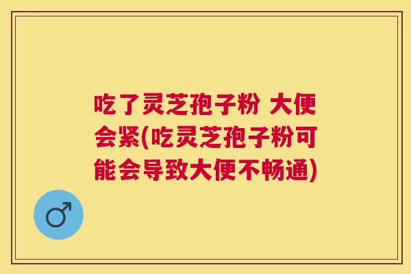 吃了灵芝孢子粉 大便会紧(吃灵芝孢子粉可能会导致大便不畅通)