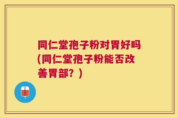 同仁堂孢子粉对胃好吗(同仁堂孢子粉能否改善胃部？)