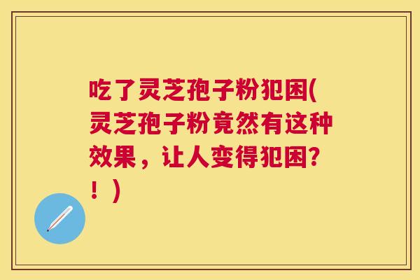 吃了灵芝孢子粉犯困(灵芝孢子粉竟然有这种效果，让人变得犯困？！)