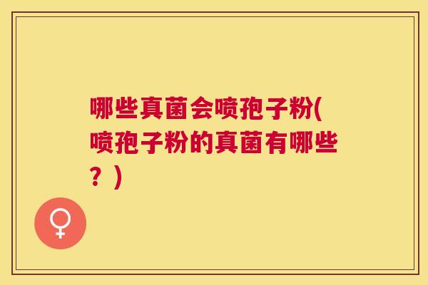 哪些真菌会喷孢子粉(喷孢子粉的真菌有哪些？)