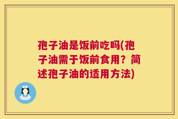 孢子油是饭前吃吗(孢子油需于饭前食用？简述孢子油的适用方法)