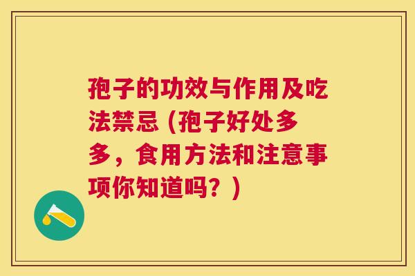 孢子的功效与作用及吃法禁忌 (孢子好处多多，食用方法和注意事项你知道吗？)