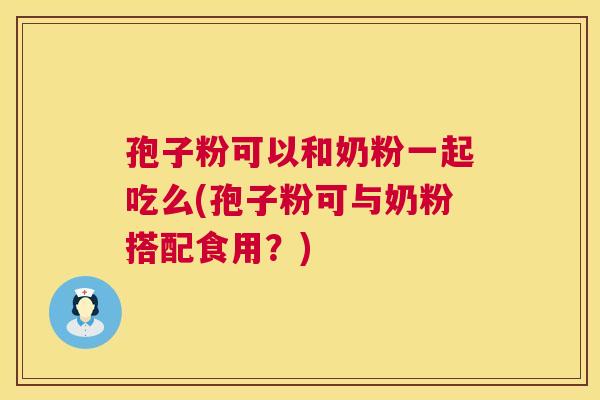孢子粉可以和奶粉一起吃么(孢子粉可与奶粉搭配食用？)