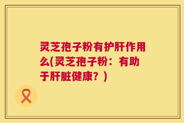 灵芝孢子粉有作用么(灵芝孢子粉：有助于健康？)