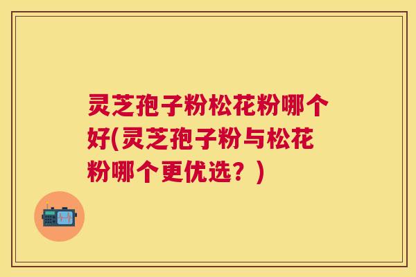 灵芝孢子粉松花粉哪个好(灵芝孢子粉与松花粉哪个更优选？)
