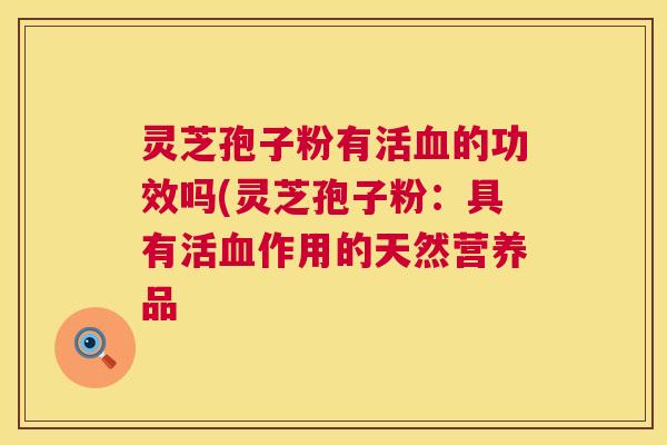 灵芝孢子粉有活的功效吗(灵芝孢子粉：具有活作用的天然营养品
