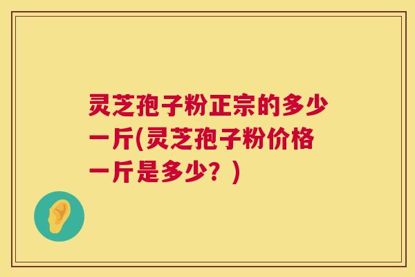 灵芝孢子粉正宗的多少一斤(灵芝孢子粉价格一斤是多少？)