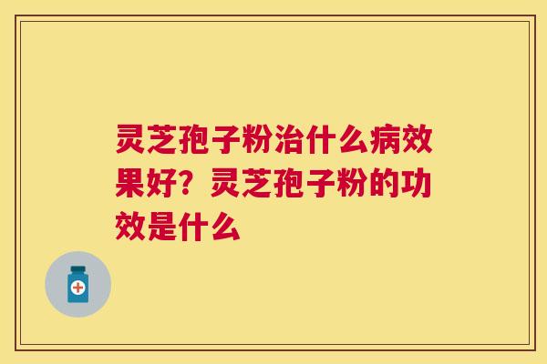 灵芝孢子粉什么效果好？灵芝孢子粉的功效是什么