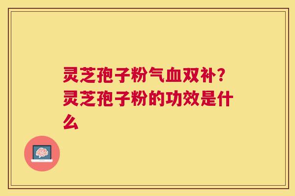 灵芝孢子粉气双补？灵芝孢子粉的功效是什么