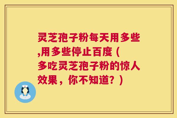 灵芝孢子粉每天用多些,用多些停止百度 (多吃灵芝孢子粉的惊人效果，你不知道？)