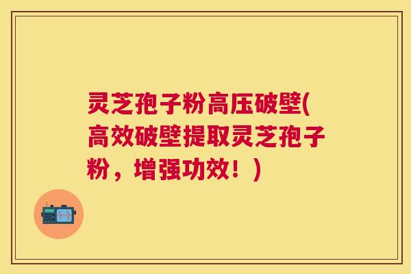 灵芝孢子粉高压破壁(高效破壁提取灵芝孢子粉，增强功效！)