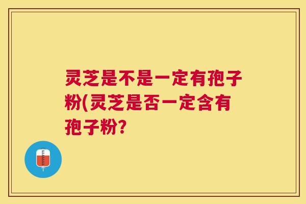 灵芝是不是一定有孢子粉(灵芝是否一定含有孢子粉？
